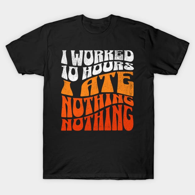 I worked 10 hours, I ate nothing, nothing! T-Shirt by alcoshirts